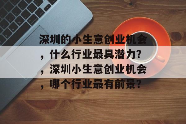 深圳的小生意创业机会,什么行业最具潜力?,深圳小生意创业机会,哪个行业最有前景? 深圳的小生意创业机会,什么行业最具潜力?,深圳小生意创业机会,哪个行业最有前景?