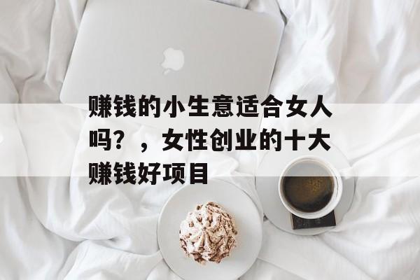 赚钱的小生意适合女人吗？，女性创业的十大赚钱好项目