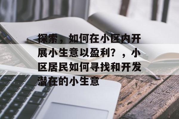 探索,如何在小区内开展小生意以盈利?,小区居民如何寻找和开发潜在的小生意 探索,如何在小区内开展小生意以盈利?,小区居民如何寻找和开发潜在的小生意