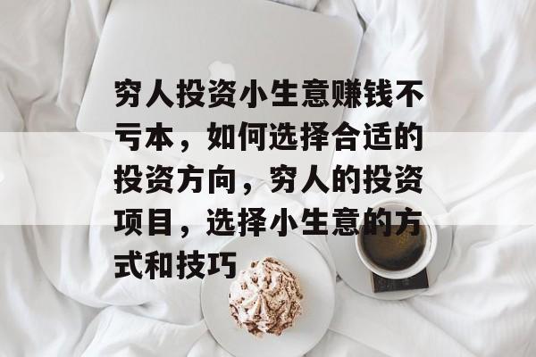 穷人投资小生意赚钱不亏本,如何选择合适的投资方向,穷人的投资项目,选择小生意的方式和技巧 穷人投资小生意赚钱不亏本,如何选择合适的投资方向,穷人的投资项目,选择小生意的方式和技巧