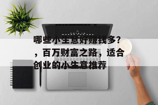 哪些小生意好赚钱多?,百万财富之路,适合创业的小生意推荐 哪些小生意好赚钱多?,百万财富之路,适合创业的小生意推荐