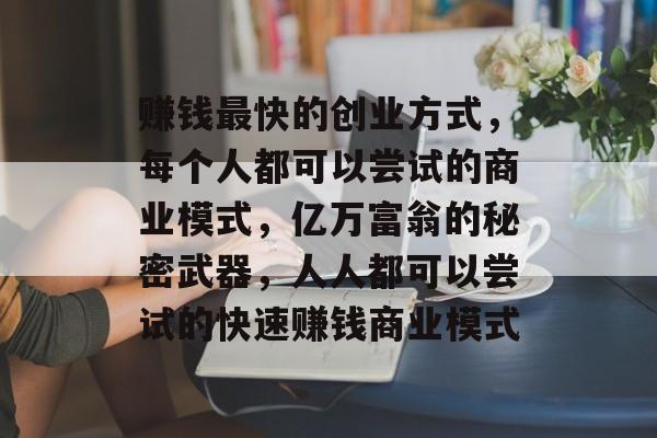 赚钱最快的创业方式，每个人都可以尝试的商业模式，亿万富翁的秘密武器，人人都可以尝试的快速赚钱商业模式