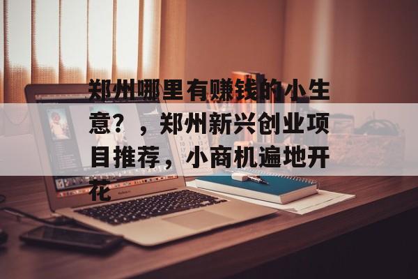 郑州哪里有赚钱的小生意?,郑州新兴创业项目推荐,小商机遍地开花 郑州哪里有赚钱的小生意?,郑州新兴创业项目推荐,小商机遍地开花