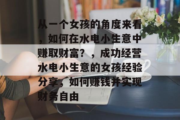 从一个女孩的角度来看,如何在水电小生意中赚取财富?,成功经营水电小生意的女孩经验分享,如何赚钱并实现财务自由 从一个女孩的角度来看,如何在水电小生意中赚取财富?,成功经营水电小生意的女孩经验分享,如何赚钱并实现财务自由