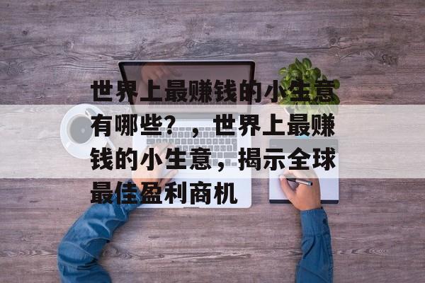世界上最赚钱的小生意有哪些?,世界上最赚钱的小生意,揭示全球最佳盈利商机 世界上最赚钱的小生意有哪些?,世界上最赚钱的小生意,揭示全球最佳盈利商机