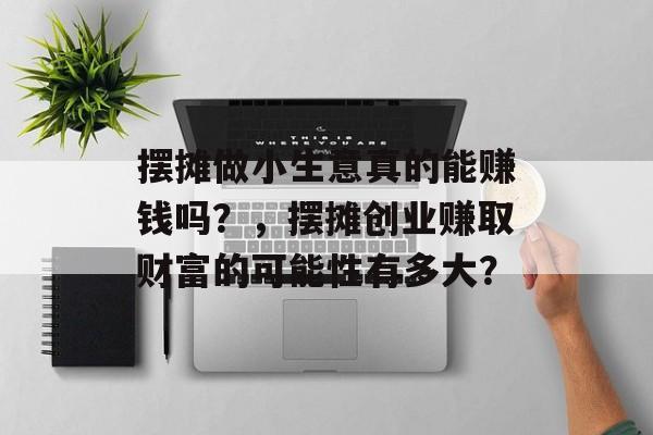 摆摊做小生意真的能赚钱吗？，摆摊创业赚取财富的可能性有多大？