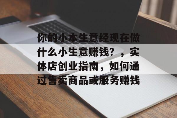 你的小本生意经现在做什么小生意赚钱?,实体店创业指南,如何通过售卖商品或服务赚钱 你的小本生意经现在做什么小生意赚钱?,实体店创业指南,如何通过售卖商品或服务赚钱