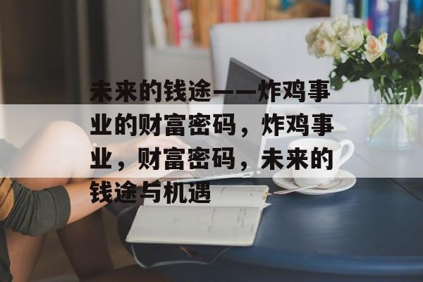未来的钱途——炸鸡事业的财富密码,炸鸡事业,财富密码,未来的钱途与机遇 未来的钱途——炸鸡事业的财富密码,炸鸡事业,财富密码,未来的钱途与机遇