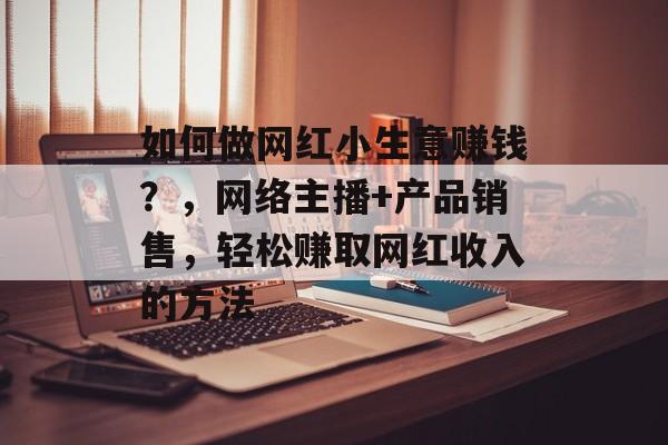 如何做网红小生意赚钱？，网络主播+产品销售，轻松赚取网红收入的方法
