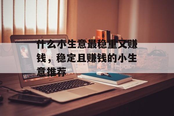 什么小生意最稳重又赚钱,稳定且赚钱的小生意推荐 什么小生意最稳重又赚钱,稳定且赚钱的小生意推荐
