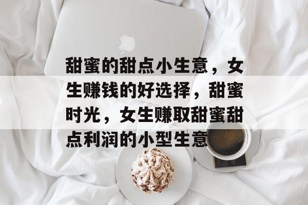 甜蜜的甜点小生意,女生赚钱的好选择,甜蜜时光,女生赚取甜蜜甜点利润的小型生意 甜蜜的甜点小生意,女生赚钱的好选择,甜蜜时光,女生赚取甜蜜甜点利润的小型生意