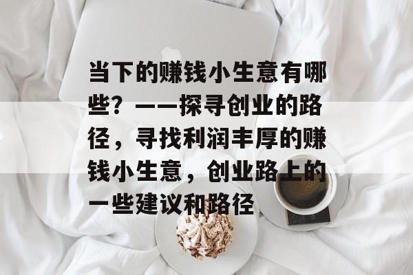 当下的赚钱小生意有哪些?——探寻创业的路径,寻找利润丰厚的赚钱小生意,创业路上的一些建议和路径 当下的赚钱小生意有哪些?——探寻创业的路径,寻找利润丰厚的赚钱小生意,创业路上的一些建议和路径