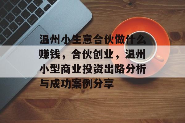 温州小生意合伙做什么赚钱，合伙创业，温州小型商业投资出路分析与成功案例分享