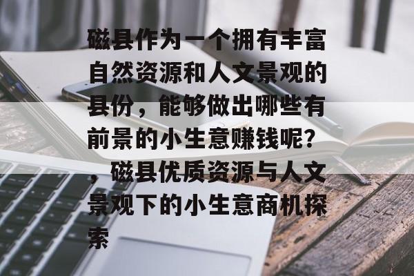 磁县作为一个拥有丰富自然资源和人文景观的县份,能够做出哪些有前景的小生意赚钱呢?,磁县优质资源与人文景观下的小生意商机探索 磁县作为一个拥有丰富自然资源和人文景观的县份,能够做出哪些有前景的小生意赚钱呢?,磁县优质资源与人文景观下的小生意商机探索