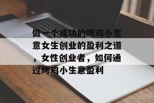 做一个成功的烤鸡小生意女生创业的盈利之道，女性创业者，如何通过烤鸡小生意盈利