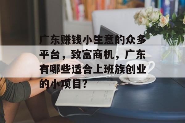 广东赚钱小生意的众多平台,致富商机,广东有哪些适合上班族创业的小项目? 广东赚钱小生意的众多平台,致富商机,广东有哪些适合上班族创业的小项目?