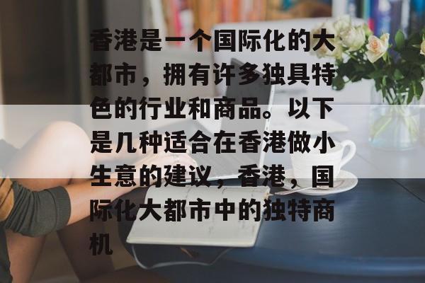 香港是一个国际化的大都市,拥有许多独具特色的行业和商品。以下是几种适合在香港做小生意的建议,香港,国际化大都市中的独特商机 香港是一个国际化的大都市,拥有许多独具特色的行业和商品。以下是几种适合在香港做小生意的建议,香港,国际化大都市中的独特商机