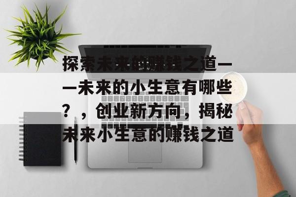 探索未来的赚钱之道——未来的小生意有哪些?,创业新方向,揭秘未来小生意的赚钱之道 探索未来的赚钱之道——未来的小生意有哪些?,创业新方向,揭秘未来小生意的赚钱之道