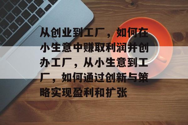 从创业到工厂,如何在小生意中赚取利润并创办工厂,从小生意到工厂,如何通过创新与策略实现盈利和扩张 从创业到工厂,如何在小生意中赚取利润并创办工厂,从小生意到工厂,如何通过创新与策略实现盈利和扩张