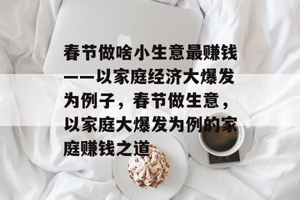 春节做啥小生意最赚钱——以家庭经济大爆发为例子，春节做生意，以家庭大爆发为例的家庭赚钱之道