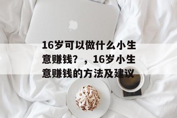 16岁可以做什么小生意赚钱?,16岁小生意赚钱的方法及建议 16岁可以做什么小生意赚钱?,16岁小生意赚钱的方法及建议