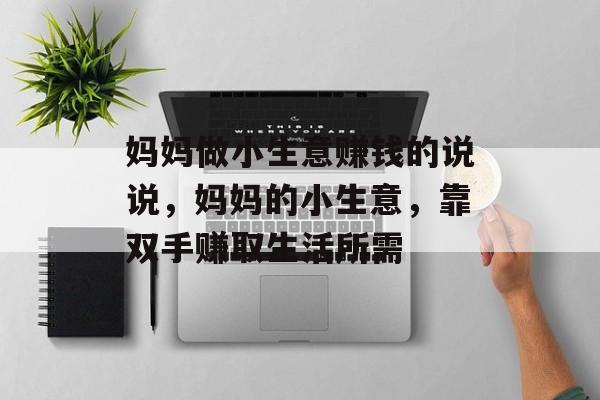 妈妈做小生意赚钱的说说,妈妈的小生意,靠双手赚取生活所需 妈妈做小生意赚钱的说说,妈妈的小生意,靠双手赚取生活所需