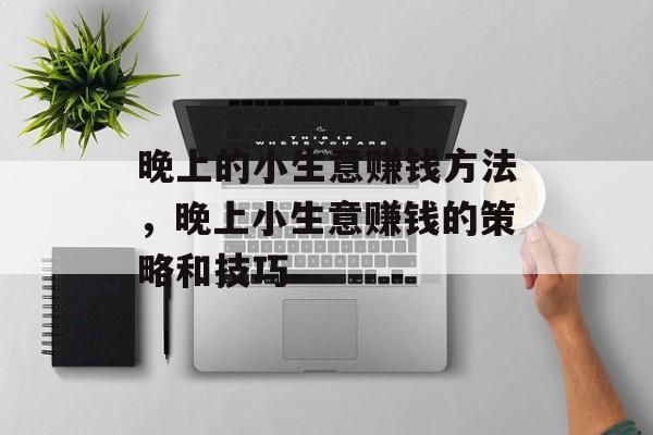晚上的小生意赚钱方法,晚上小生意赚钱的策略和技巧 晚上的小生意赚钱方法,晚上小生意赚钱的策略和技巧