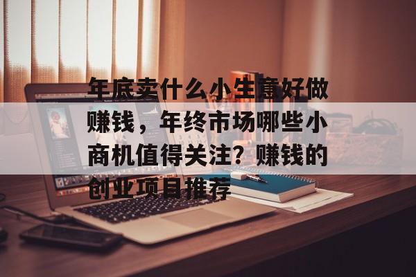 年底卖什么小生意好做赚钱,年终市场哪些小商机值得关注?赚钱的创业项目推荐 年底卖什么小生意好做赚钱,年终市场哪些小商机值得关注?赚钱的创业项目推荐