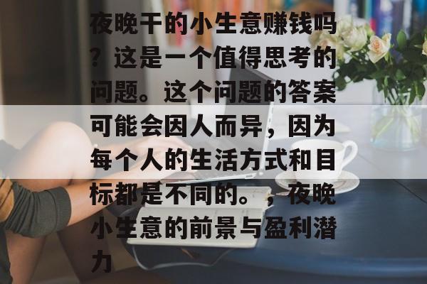 夜晚干的小生意赚钱吗？这是一个值得思考的问题。这个问题的答案可能会因人而异，因为每个人的生活方式和目标都是不同的。，夜晚小生意的前景与盈利潜力