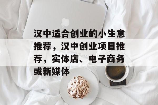 汉中适合创业的小生意推荐,汉中创业项目推荐,实体店、电子商务或新媒体 汉中适合创业的小生意推荐,汉中创业项目推荐,实体店、电子商务或新媒体