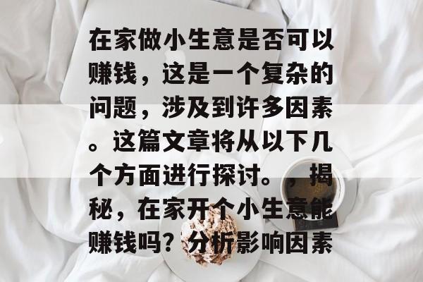 在家做小生意是否可以赚钱,这是一个复杂的问题,涉及到许多因素。这篇文章将从以下几个方面进行探讨。,揭秘,在家开个小生意能赚钱吗?分析影响因素 在家做小生意是否可以赚钱,这是一个复杂的问题,涉及到许多因素。这篇文章将从以下几个方面进行探讨。,揭秘,在家开个小生意能赚钱吗?分析影响因素
