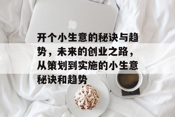 开个小生意的秘诀与趋势,未来的创业之路,从策划到实施的小生意秘诀和趋势 开个小生意的秘诀与趋势,未来的创业之路,从策划到实施的小生意秘诀和趋势