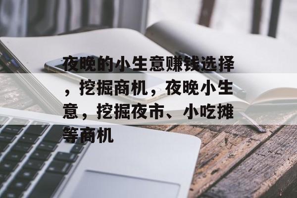 夜晚的小生意赚钱选择,挖掘商机,夜晚小生意,挖掘夜市、小吃摊等商机 夜晚的小生意赚钱选择,挖掘商机,夜晚小生意,挖掘夜市、小吃摊等商机