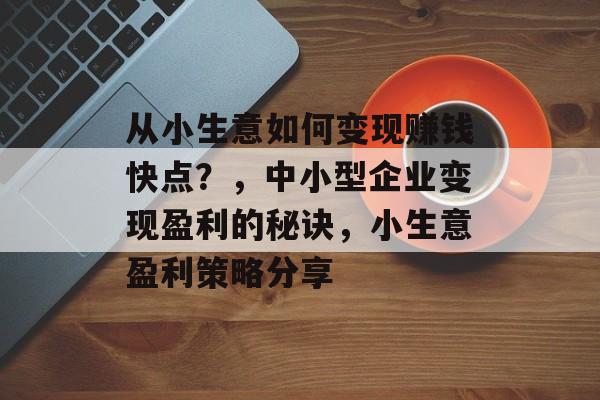 从小生意如何变现赚钱快点?,中小型企业变现盈利的秘诀,小生意盈利策略分享 从小生意如何变现赚钱快点?,中小型企业变现盈利的秘诀,小生意盈利策略分享