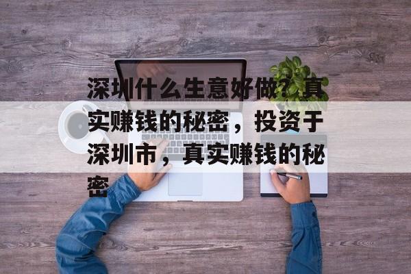 深圳什么生意好做?真实赚钱的秘密,投资于深圳市,真实赚钱的秘密 深圳什么生意好做?真实赚钱的秘密,投资于深圳市,真实赚钱的秘密