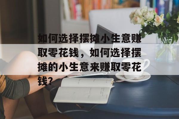 如何选择摆摊小生意赚取零花钱,如何选择摆摊的小生意来赚取零花钱? 如何选择摆摊小生意赚取零花钱,如何选择摆摊的小生意来赚取零花钱?