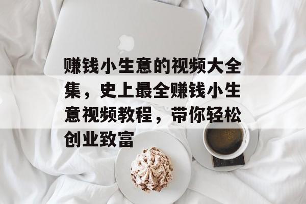 赚钱小生意的视频大全集,史上最全赚钱小生意视频教程,带你轻松创业致富 赚钱小生意的视频大全集,史上最全赚钱小生意视频教程,带你轻松创业致富