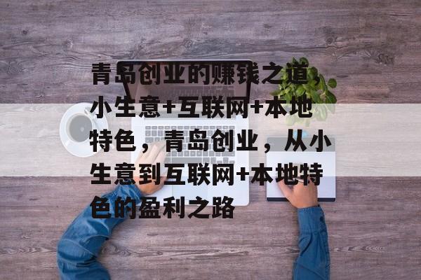 青岛创业的赚钱之道,小生意+互联网+本地特色,青岛创业,从小生意到互联网+本地特色的盈利之路 青岛创业的赚钱之道,小生意+互联网+本地特色,青岛创业,从小生意到互联网+本地特色的盈利之路