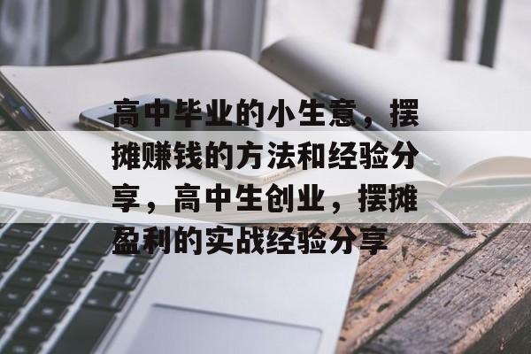 高中毕业的小生意,摆摊赚钱的方法和经验分享,高中生创业,摆摊盈利的实战经验分享 高中毕业的小生意,摆摊赚钱的方法和经验分享,高中生创业,摆摊盈利的实战经验分享