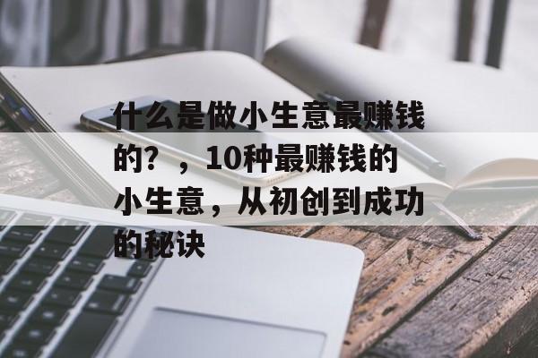 什么是做小生意最赚钱的?,10种最赚钱的小生意,从初创到成功的秘诀 什么是做小生意最赚钱的?,10种最赚钱的小生意,从初创到成功的秘诀