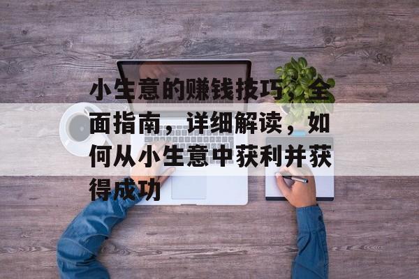 小生意的赚钱技巧,全面指南,详细解读,如何从小生意中获利并获得成功 小生意的赚钱技巧,全面指南,详细解读,如何从小生意中获利并获得成功
