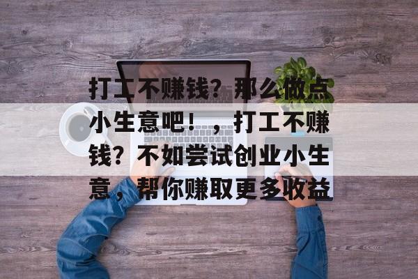 打工不赚钱?那么做点小生意吧!,打工不赚钱?不如尝试创业小生意,帮你赚取更多收益 打工不赚钱?那么做点小生意吧!,打工不赚钱?不如尝试创业小生意,帮你赚取更多收益