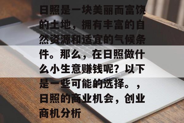日照是一块美丽而富饶的土地,拥有丰富的自然资源和适宜的气候条件。那么,在日照做什么小生意赚钱呢?以下是一些可能的选择。,日照的商业机会,创业商机分析 日照是一块美丽而富饶的土地,拥有丰富的自然资源和适宜的气候条件。那么,在日照做什么小生意赚钱呢?以下是一些可能的选择。,日照的商业机会,创业商机分析