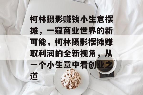 柯林摄影赚钱小生意摆摊,一窥商业世界的新可能,柯林摄影摆摊赚取利润的全新视角,从一个小生意中看创业之道 柯林摄影赚钱小生意摆摊,一窥商业世界的新可能,柯林摄影摆摊赚取利润的全新视角,从一个小生意中看创业之道
