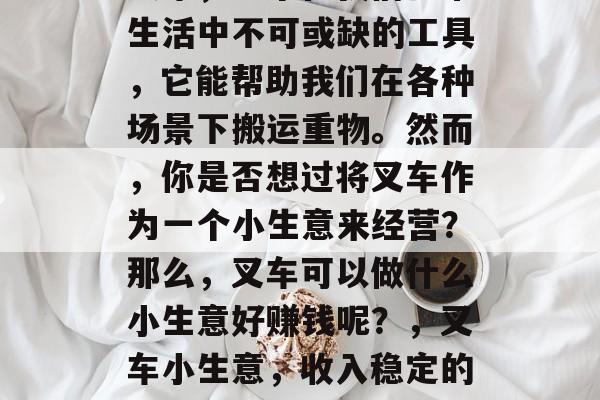 叉车,一个在我们日常生活中不可或缺的工具,它能帮助我们在各种场景下搬运重物。然而,你是否想过将叉车作为一个小生意来经营?那么,叉车可以做什么小生意好赚钱呢?,叉车小生意,收入稳定的创业项目 叉车,一个在我们日常生活中不可或缺的工具,它能帮助我们在各种场景下搬运重物。然而,你是否想过将叉车作为一个小生意来经营?那么,叉车可以做什么小生意好赚钱呢?,叉车小生意,收入稳定的创业项目