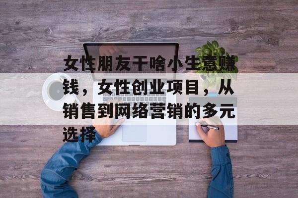 女性朋友干啥小生意赚钱，女性创业项目，从销售到网络营销的多元选择
