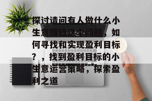 探讨请问有人做什么小生意赚钱这个问题,如何寻找和实现盈利目标?,找到盈利目标的小生意运营策略,探索盈利之道 探讨请问有人做什么小生意赚钱这个问题,如何寻找和实现盈利目标?,找到盈利目标的小生意运营策略,探索盈利之道