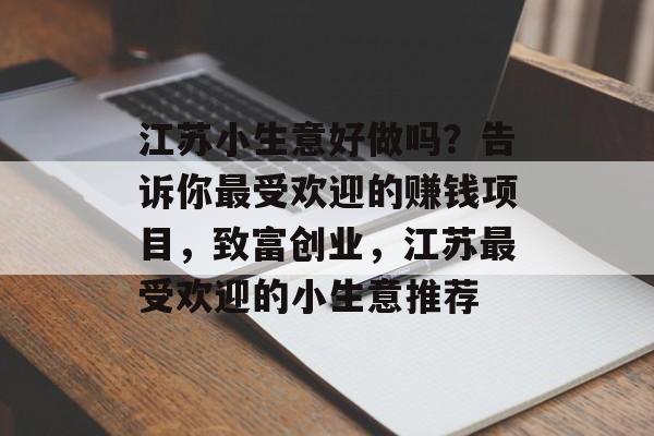 江苏小生意好做吗?告诉你最受欢迎的赚钱项目,致富创业,江苏最受欢迎的小生意推荐 江苏小生意好做吗?告诉你最受欢迎的赚钱项目,致富创业,江苏最受欢迎的小生意推荐