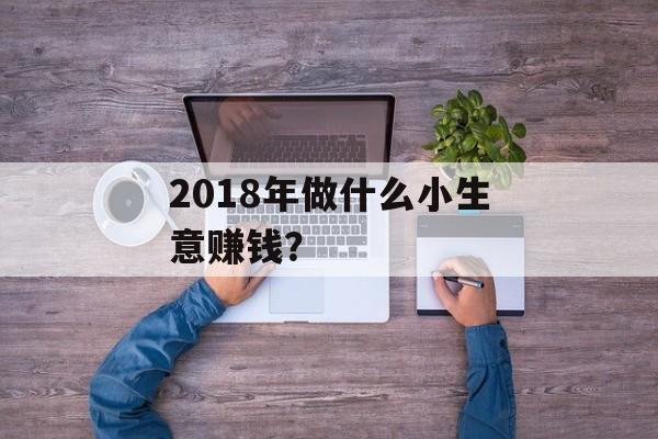 2018年做什么小生意赚钱？