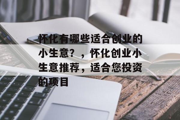 怀化有哪些适合创业的小生意?,怀化创业小生意推荐,适合您投资的项目 怀化有哪些适合创业的小生意?,怀化创业小生意推荐,适合您投资的项目
